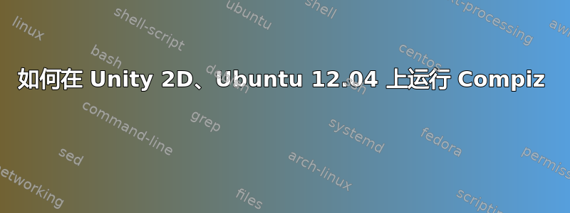 如何在 Unity 2D、Ubuntu 12.04 上运行 Compiz 