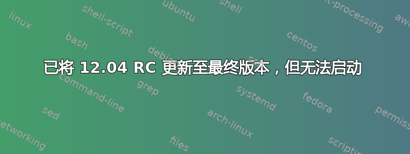 已将 12.04 RC 更新至最终版本，但无法启动