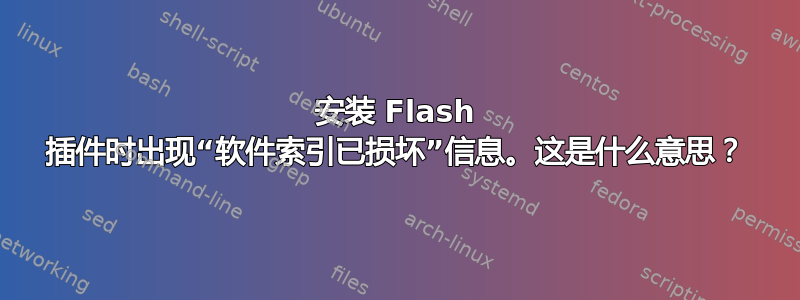 安装 Flash 插件时出现“软件索引已损坏”信息。这是什么意思？