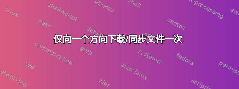 仅向一个方向下载/同步文件一次