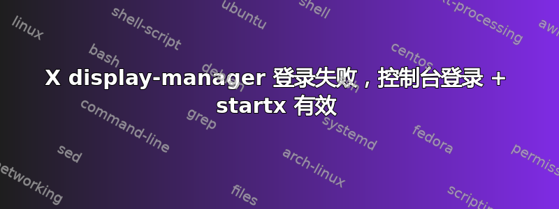 X display-manager 登录失败，控制台登录 + startx 有效