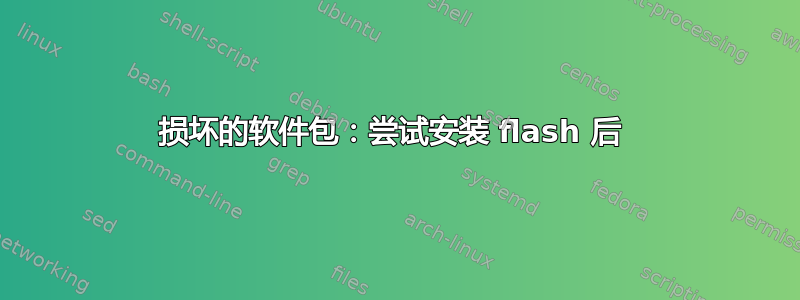 损坏的软件包：尝试安装 flash 后 