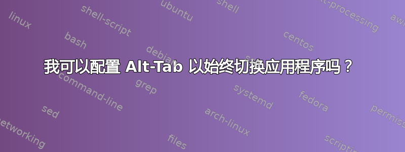 我可以配置 Alt-Tab 以始终切换应用程序吗？