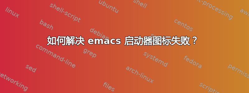 如何解决 emacs 启动器图标失败？