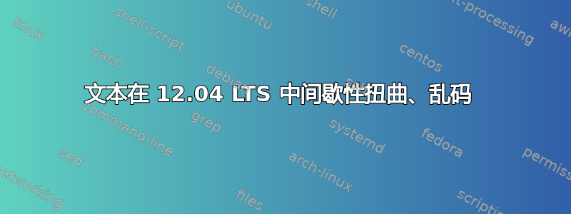 文本在 12.04 LTS 中间歇性扭曲、乱码 