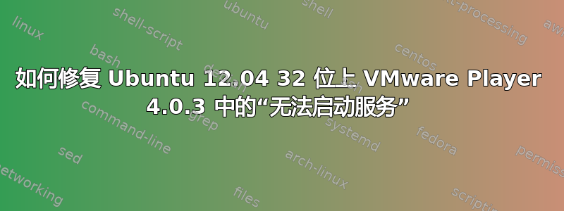 如何修复 Ubuntu 12.04 32 位上 VMware Player 4.0.3 中的“无法启动服务”