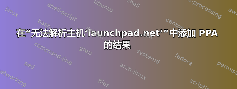 在“无法解析主机‘launchpad.net’”中添加 PPA 的结果