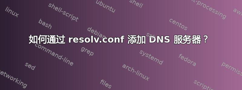 如何通过 resolv.conf 添加 DNS 服务器？