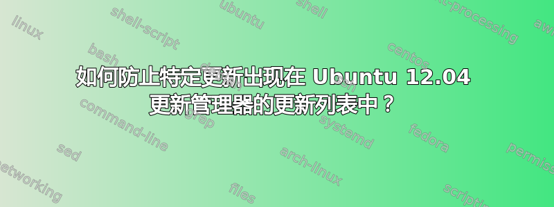 如何防止特定更新出现在 Ubuntu 12.04 更新管理器的更新列表中？