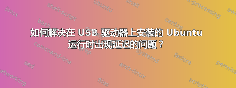 如何解决在 USB 驱动器上安装的 Ubuntu 运行时出现延迟的问题？