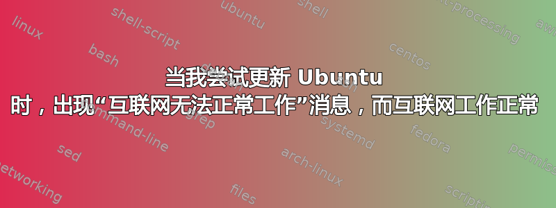 当我尝试更新 Ubuntu 时，出现“互联网无法正常工作”消息，而互联网工作正常