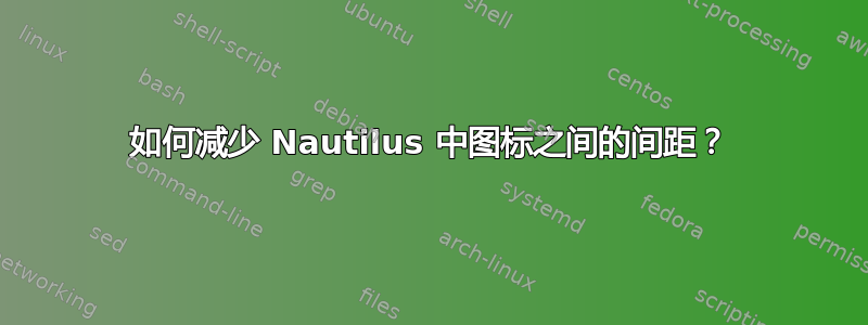 如何减少 Nautilus 中图标之间的间距？