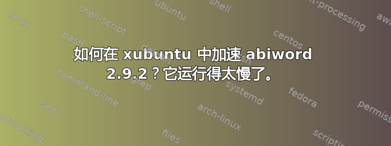 如何在 xubuntu 中加速 abiword 2.9.2？它运行得太慢了。