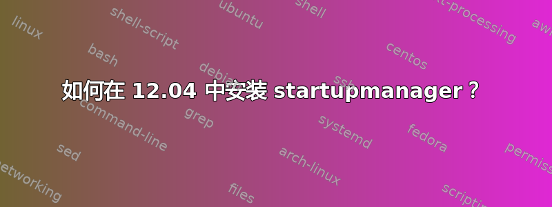 如何在 12.04 中安装 startupmanager？