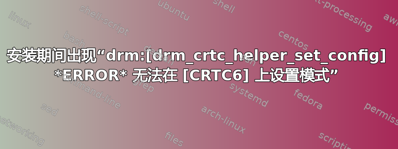 安装期间出现“drm:[drm_crtc_helper_set_config] *ERROR* 无法在 [CRTC6] 上设置模式”