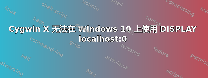 Cygwin X 无法在 Windows 10 上使用 DISPLAY localhost:0