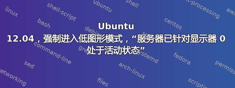 Ubuntu 12.04，强制进入低图形模式，“服务器已针对显示器 0 处于活动状态”