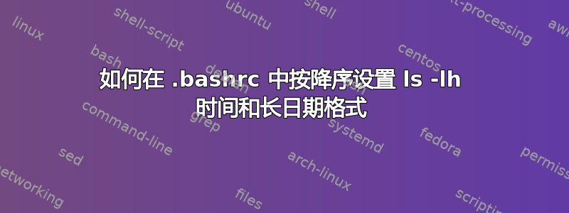 如何在 .bashrc 中按降序设置 ls -lh 时间和长日期格式