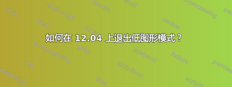 如何在 12.04 上退出低图形模式？