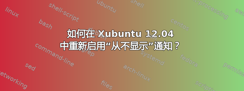 如何在 Xubuntu 12.04 中重新启用“从不显示”通知？