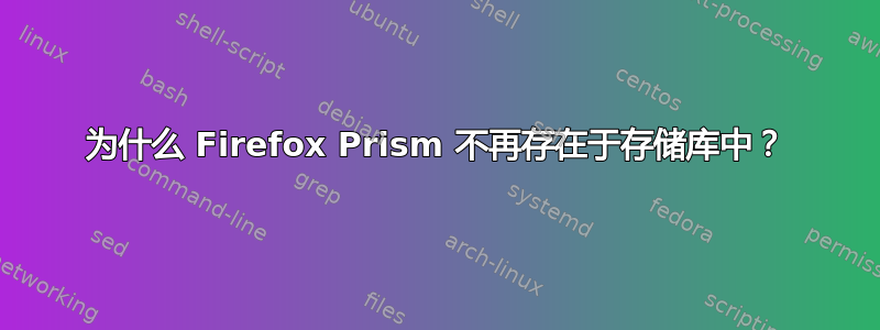 为什么 Firefox Prism 不再存在于存储库中？