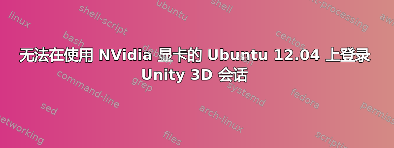 无法在使用 NVidia 显卡的 Ubuntu 12.04 上登录 Unity 3D 会话