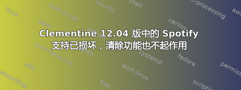 Clementine 12.04 版中的 Spotify 支持已损坏，清除功能也不起作用