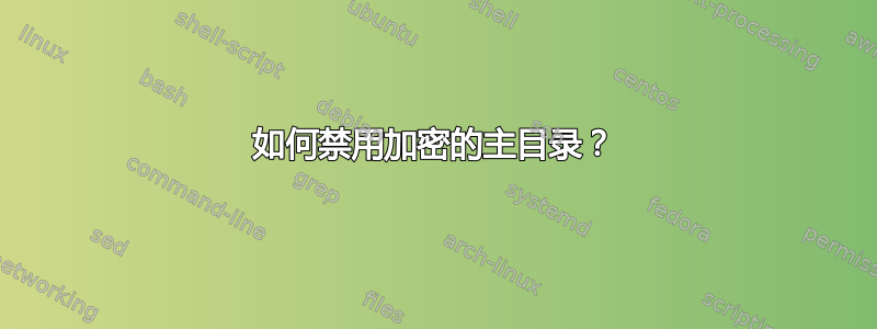 如何禁用加密的主目录？