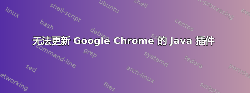 无法更新 Google Chrome 的 Java 插件