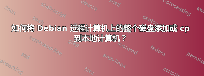 如何将 Debian 远程计算机上的整个磁盘添加或 cp 到本地计算机？