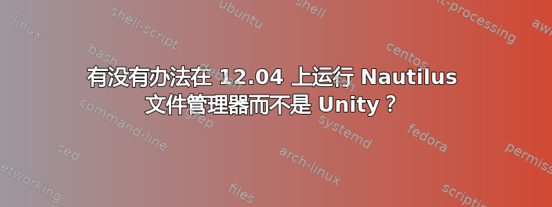 有没有办法在 12.04 上运行 Nautilus 文件管理器而不是 Unity？