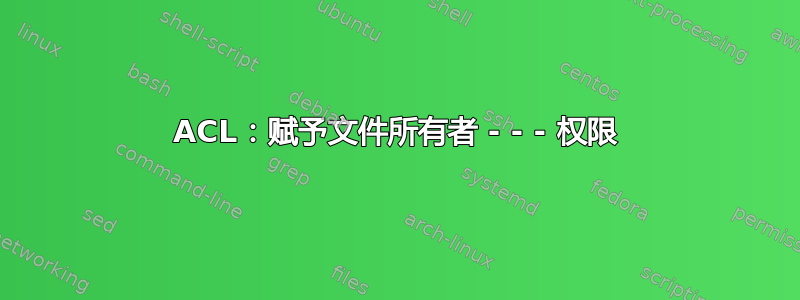 ACL：赋予文件所有者 - - - 权限