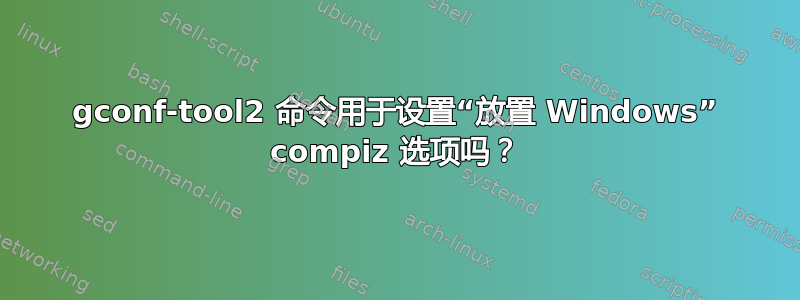 gconf-tool2 命令用于设置“放置 Windows” compiz 选项吗？