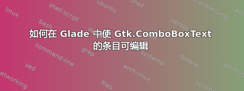 如何在 Glade 中使 Gtk.ComboBoxText 的条目可编辑