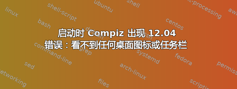 启动时 Compiz 出现 12.04 错误：看不到任何桌面图标或任务栏 