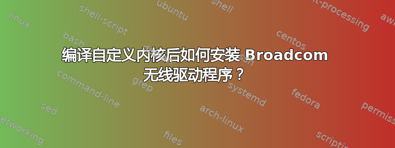 编译自定义内核后如何安装 Broadcom 无线驱动程序？