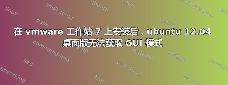 在 vmware 工作站 7 上安装后，ubuntu 12.04 桌面版无法获取 GUI 模式