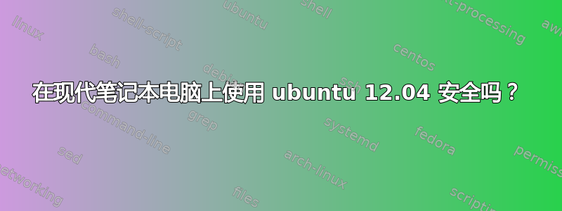 在现代笔记本电脑上使用 ubuntu 12.04 安全吗？