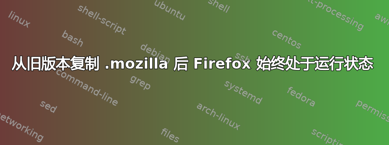 从旧版本复制 .mozilla 后 Firefox 始终处于运行状态