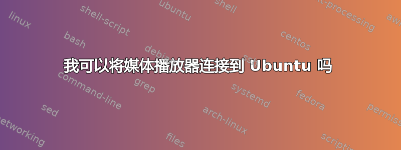 我可以将媒体播放器连接到 Ubuntu 吗