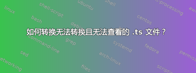 如何转换无法转换且无法查看的 .ts 文件？