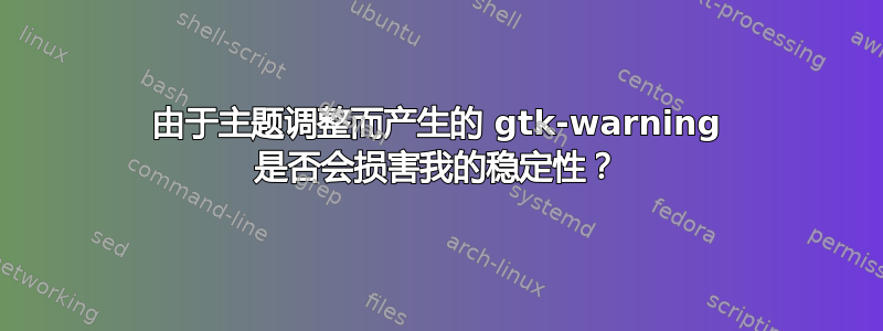 由于主题调整而产生的 gtk-warning 是否会损害我的稳定性？