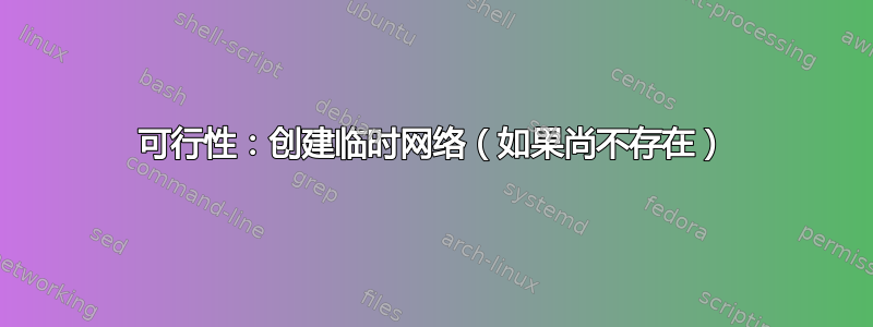 可行性：创建临时网络（如果尚不存在）