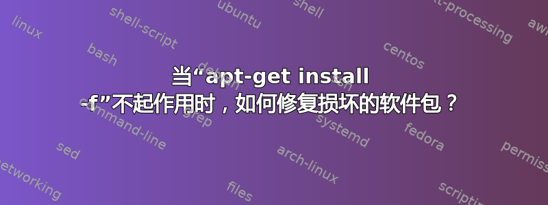 当“apt-get install -f”不起作用时，如何修复损坏的软件包？