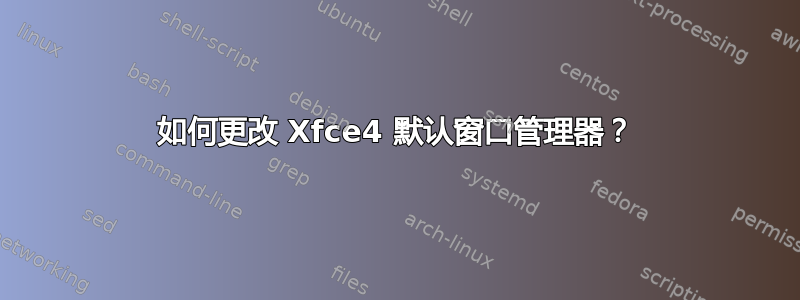 如何更改 Xfce4 默认窗口管理器？