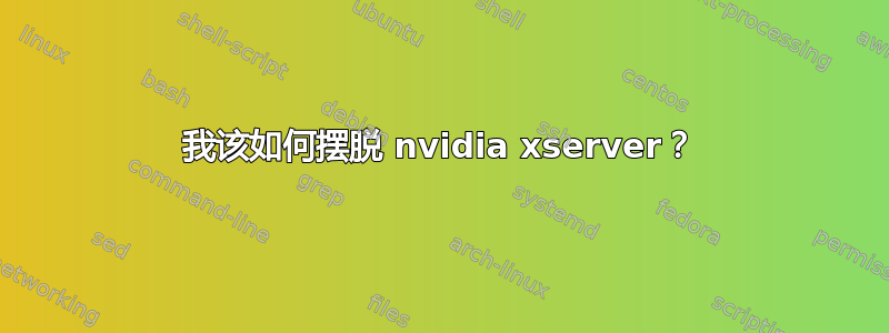 我该如何摆脱 nvidia xserver？