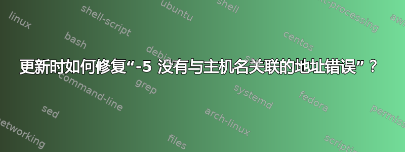 更新时如何修复“-5 没有与主机名关联的地址错误”？