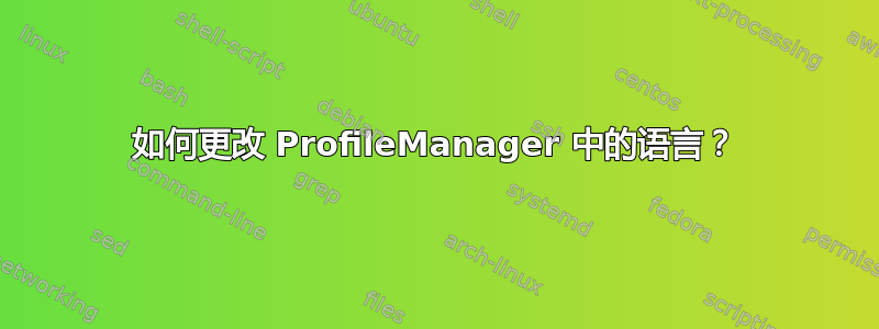 如何更改 ProfileManager 中的语言？