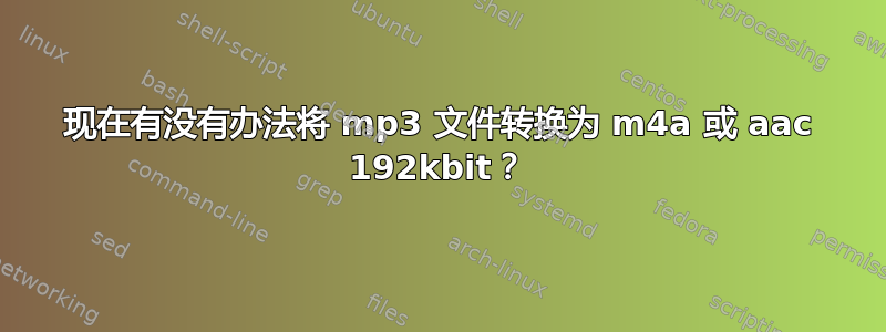 现在有没有办法将 mp3 文件转换为 m4a 或 aac 192kbit？