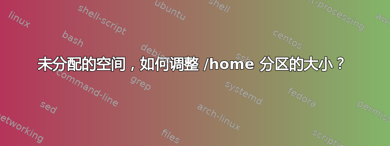 未分配的空间，如何调整 /home 分区的大小？